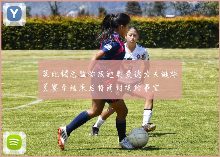 莱比锡总监称扬迪奥曼德为关键球员赛季结束后将商讨续约事宜