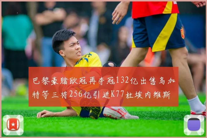 巴黎豪赌欧冠再夺冠132亿出售乌加特等三将256亿引进K77杜埃内维斯等五名新援