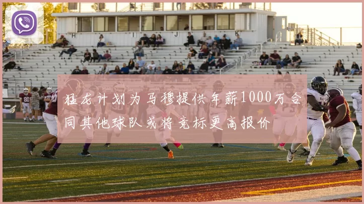 猛龙计划为马穆提供年薪1000万合同其他球队或将竞标更高报价