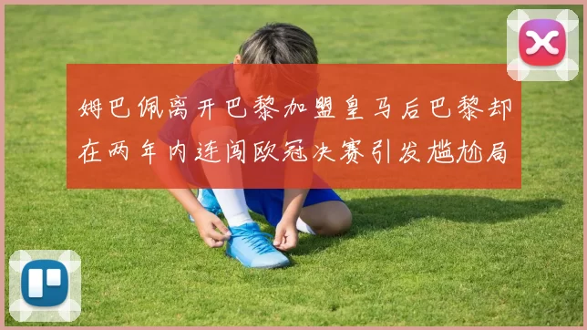 姆巴佩离开巴黎加盟皇马后巴黎却在两年内连闯欧冠决赛引发尴尬局面