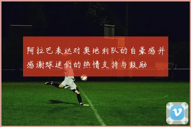 阿拉巴表达对奥地利队的自豪感并感谢球迷们的热情支持与鼓励