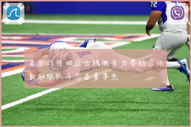 南非门将回应出线概率为零的言论激励球队斗志奋勇争先
