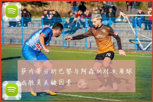 萨内蒂分析巴黎与阿森纳对决角球成胜负关键因素