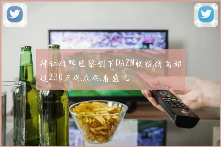 拜仁对阵巴黎创下DAZN收视新高超过230万观众观看盛况