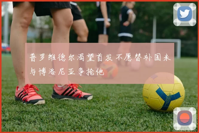 普罗维德尔渴望首发不愿替补国米与博洛尼亚争抢他