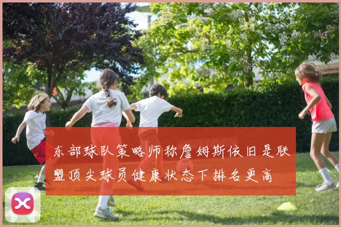 东部球队策略师称詹姆斯依旧是联盟顶尖球员健康状态下排名更高