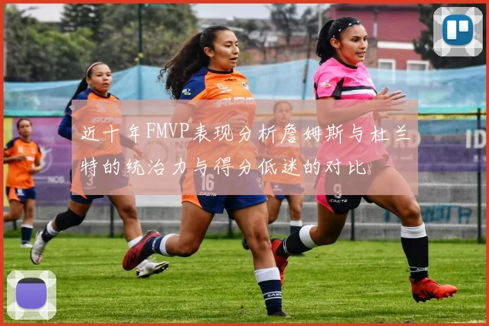 近十年FMVP表现分析詹姆斯与杜兰特的统治力与得分低迷的对比