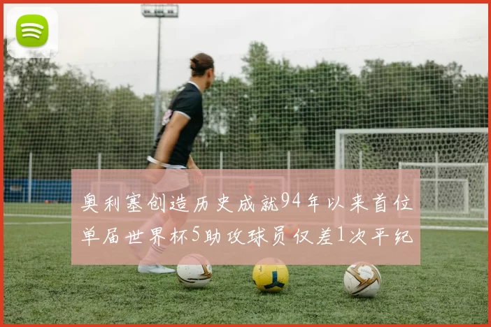 奥利塞创造历史成就94年以来首位单届世界杯5助攻球员仅差1次平纪录