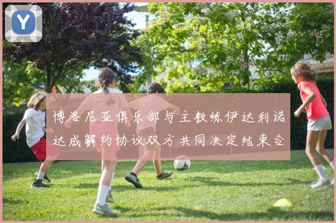 博洛尼亚俱乐部与主教练伊达利诺达成解约协议双方共同决定结束合作关系