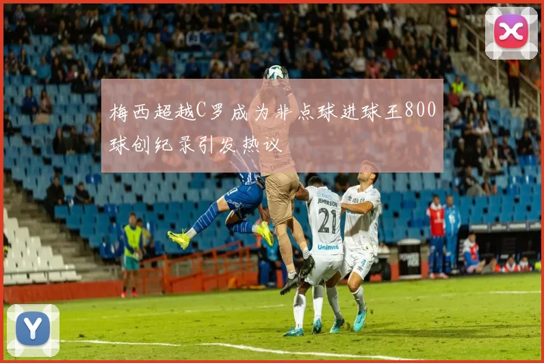梅西超越C罗成为非点球进球王800球创纪录引发热议