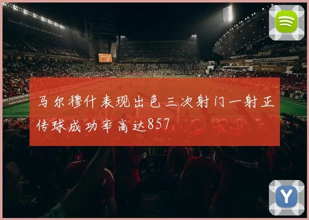 马尔穆什表现出色三次射门一射正传球成功率高达857