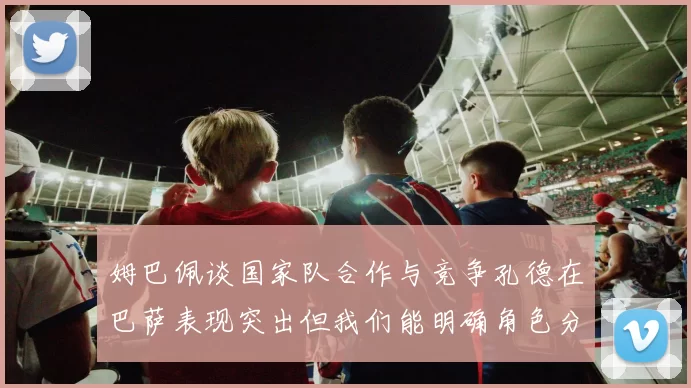 姆巴佩谈国家队合作与竞争孔德在巴萨表现突出但我们能明确角色分工