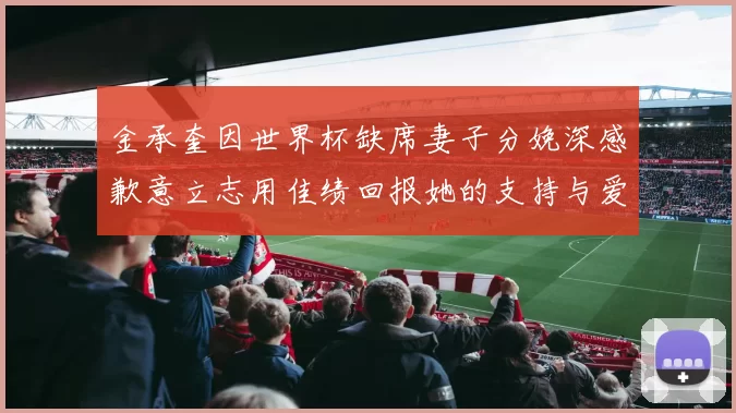 金承奎因世界杯缺席妻子分娩深感歉意立志用佳绩回报她的支持与爱