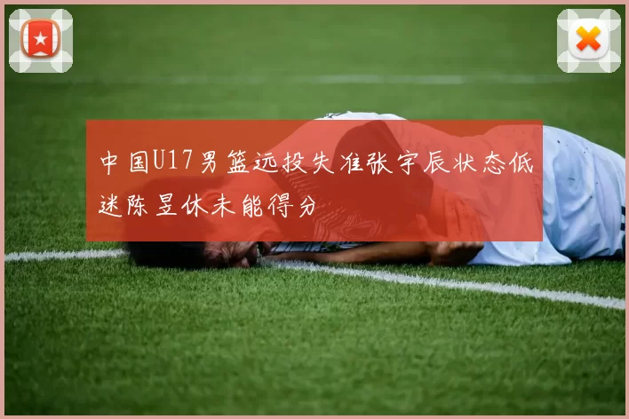 中国U17男篮远投失准张宇辰状态低迷陈昱休未能得分