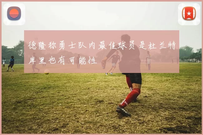 德隆称勇士队内最佳球员是杜兰特库里也有可能性