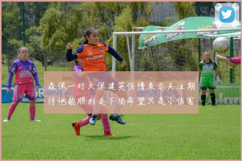 森保一对久保建英伤情表示关注期待他能顺利走下场希望只是小伤害