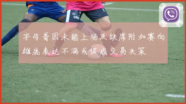 字母哥因未能上场及缺席附加赛向雄鹿表达不满或促成交易决策