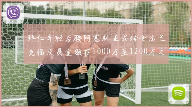 拜仁年轻后腰阿塞科正式转会法兰克福交易金额在1000万至1200万之间