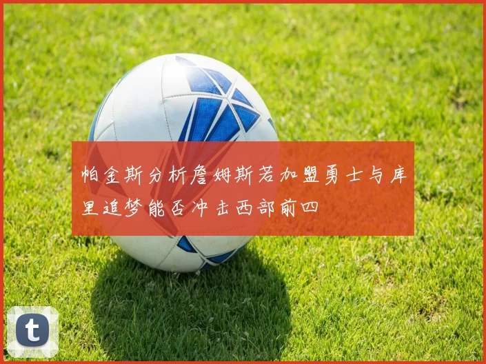 帕金斯分析詹姆斯若加盟勇士与库里追梦能否冲击西部前四