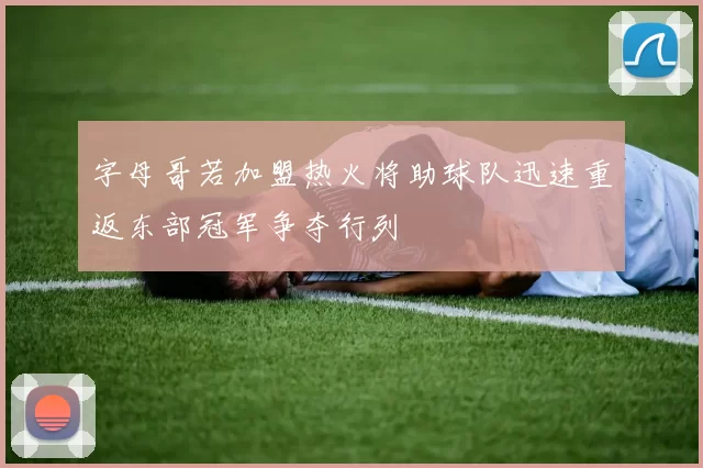 字母哥若加盟热火将助球队迅速重返东部冠军争夺行列