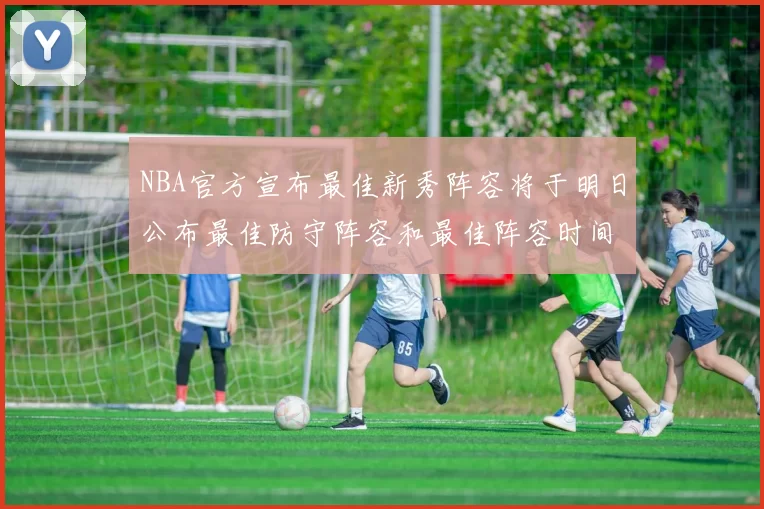 NBA官方宣布最佳新秀阵容将于明日公布最佳防守阵容和最佳阵容时间安排一览